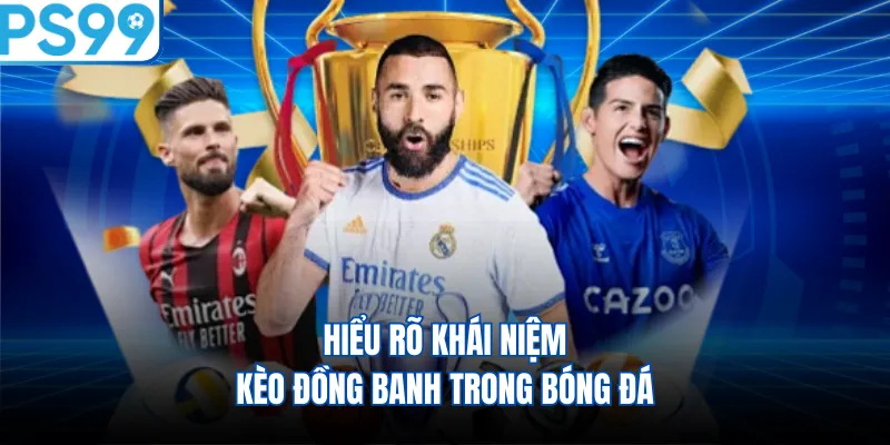 Hiểu rõ khái niệm kèo đồng banh trong bóng đá