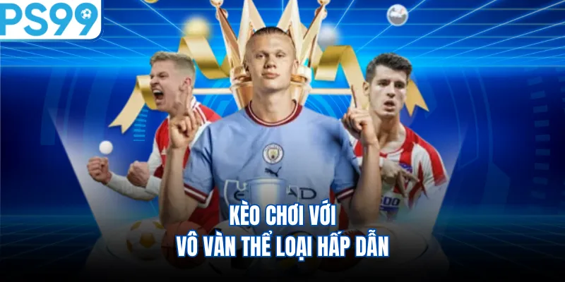 Kèo chơi với vô vàn thể loại hấp dẫn